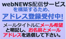 webNEWS配信サービス構築するため、アドレス登録受付中
メール希望と明記し、お名前とメールアドレスを送信して下さい。